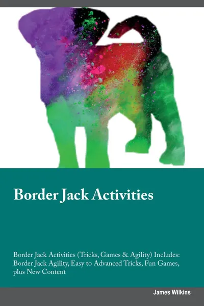 Обложка книги Border Jack Activities Border Jack Activities (Tricks, Games & Agility) Includes. Border Jack Agility, Easy to Advanced Tricks, Fun Games, plus New Content, James Wilkins