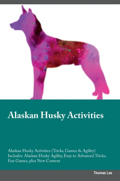 Обложка книги Alaskan Husky Activities Alaskan Husky Activities (Tricks, Games & Agility) Includes. Alaskan Husky Agility, Easy to Advanced Tricks, Fun Games, plus New Content, Thomas Lee