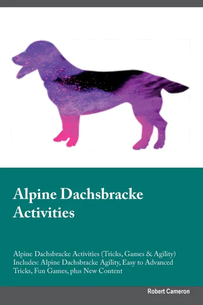 Обложка книги Alpine Dachsbracke Activities Alpine Dachsbracke Activities (Tricks, Games & Agility) Includes. Alpine Dachsbracke Agility, Easy to Advanced Tricks, Fun Games, plus New Content, Robert Cameron