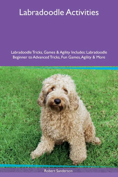Обложка книги Labradoodle Activities Labradoodle Tricks, Games & Agility Includes. Labradoodle Beginner to Advanced Tricks, Fun Games, Agility & More, Robert Sanderson