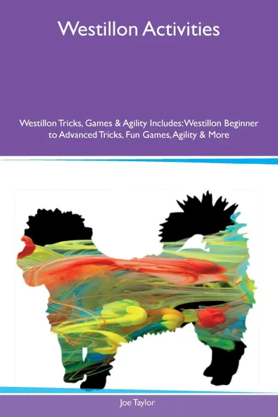Обложка книги Westillon Activities Westillon Tricks, Games & Agility Includes. Westillon Beginner to Advanced Tricks, Fun Games, Agility & More, Joe Taylor