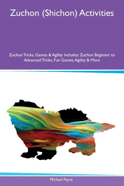 Обложка книги Zuchon (Shichon) Activities Zuchon Tricks, Games & Agility Includes. Zuchon Beginner to Advanced Tricks, Fun Games, Agility & More, Michael Payne