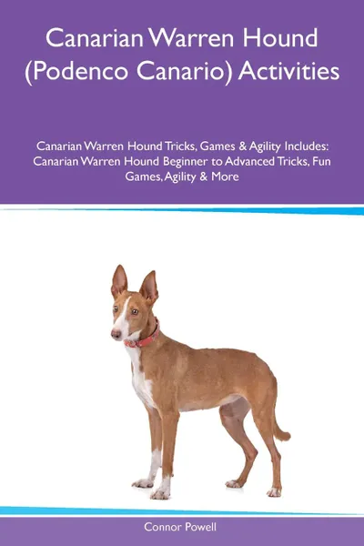 Обложка книги Canarian Warren Hound (Podenco Canario) Activities Canarian Warren Hound Tricks, Games & Agility Includes. Canarian Warren Hound Beginner to Advanced Tricks, Fun Games, Agility & More, Connor Powell