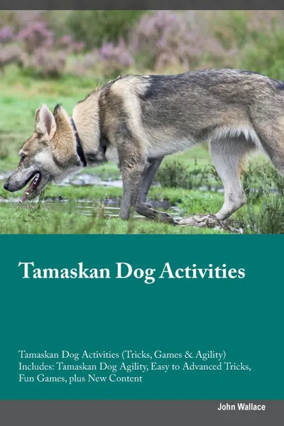 Обложка книги Tamaskan Dog Activities Tamaskan Dog Activities (Tricks, Games & Agility) Includes. Tamaskan Dog Agility, Easy to Advanced Tricks, Fun Games, plus New Content, John Wallace