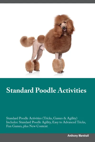 Обложка книги Standard Poodle Activities Standard Poodle Activities (Tricks, Games & Agility) Includes. Standard Poodle Agility, Easy to Advanced Tricks, Fun Games, plus New Content, Anthony Marshall