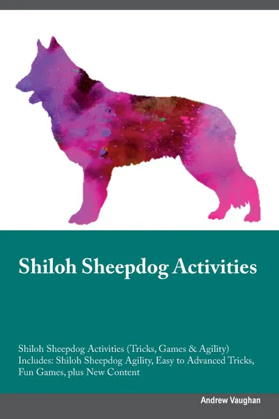 Обложка книги Shiloh Sheepdog Activities Shiloh Sheepdog Activities (Tricks, Games & Agility) Includes. Shiloh Sheepdog Agility, Easy to Advanced Tricks, Fun Games, plus New Content, Andrew Vaughan