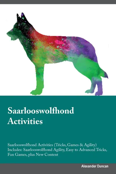 Обложка книги Saarlooswolfhond Activities Saarlooswolfhond Activities (Tricks, Games & Agility) Includes. Saarlooswolfhond Agility, Easy to Advanced Tricks, Fun Games, plus New Content, Alexander Duncan