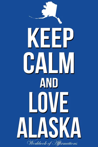 Обложка книги Keep Calm Love Alaska Workbook of Affirmations Keep Calm Love Alaska Workbook of Affirmations. Bullet Journal, Food Diary, Recipe Notebook, Planner, To Do List, Scrapbook, Academic Notepad, Alan Haynes