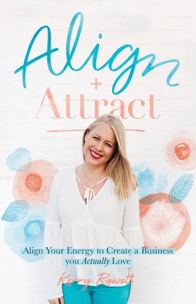 Обложка книги Align + Attract. Align Your Energy to Create a Business you Actually Love, Kerry Lee Rowett