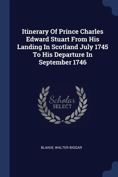 Обложка книги Itinerary Of Prince Charles Edward Stuart From His Landing In Scotland July 1745 To His Departure In September 1746, Blaikie Walter Biggar