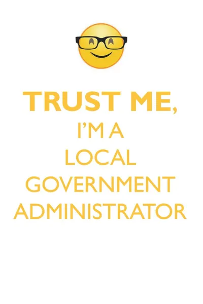 Обложка книги TRUST ME, I'M A LOCAL GOVERNMENT ADMINISTRATOR AFFIRMATIONS WORKBOOK Positive Affirmations Workbook. Includes. Mentoring Questions, Guidance, Supporting You., Affirmations World