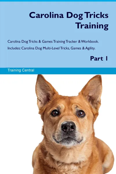 Обложка книги Carolina Dog Tricks Training Carolina Dog Tricks & Games Training Tracker & Workbook.  Includes. Carolina Dog Multi-Level Tricks, Games & Agility. Part 1, Training Central