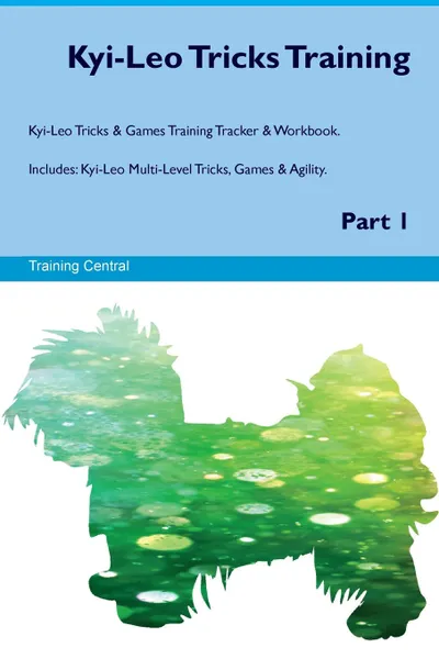 Обложка книги Kyi-Leo Tricks Training Kyi-Leo Tricks & Games Training Tracker & Workbook.  Includes. Kyi-Leo Multi-Level Tricks, Games & Agility. Part 1, Training Central