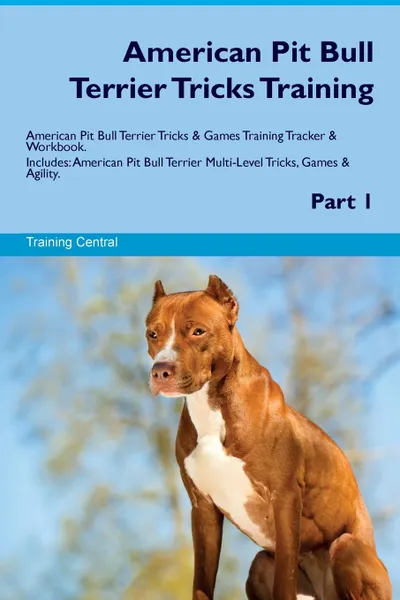Обложка книги American Pit Bull Terrier Tricks Training American Pit Bull Terrier Tricks & Games Training Tracker & Workbook.  Includes. American Pit Bull Terrier Multi-Level Tricks, Games & Agility. Part 1, Training Central