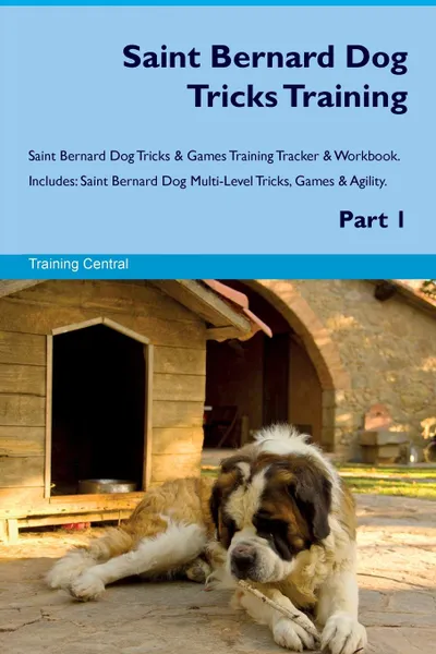 Обложка книги Saint Bernard Dog Tricks Training Saint Bernard Dog Tricks & Games Training Tracker & Workbook.  Includes. Saint Bernard Dog Multi-Level Tricks, Games & Agility. Part 1, Training Central