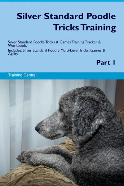 Обложка книги Silver Standard Poodle Tricks Training Silver Standard Poodle Tricks & Games Training Tracker & Workbook.  Includes. Silver Standard Poodle Multi-Level Tricks, Games & Agility. Part 1, Training Central