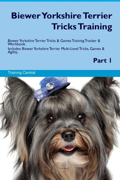 Обложка книги Biewer Yorkshire Terrier Tricks Training Biewer Yorkshire Terrier Tricks & Games Training Tracker & Workbook.  Includes. Biewer Yorkshire Terrier Multi-Level Tricks, Games & Agility. Part 1, Training Central