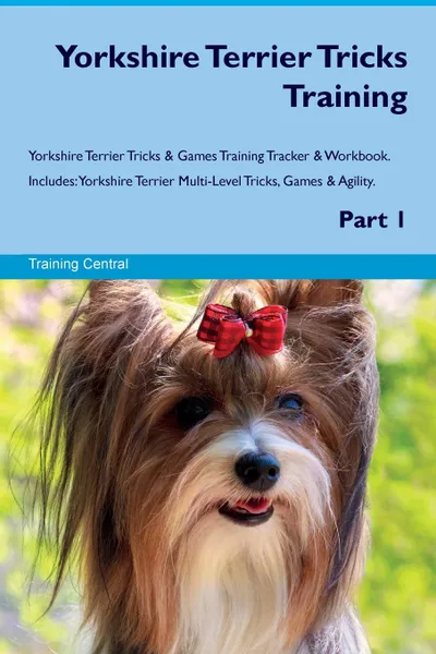 Обложка книги Yorkshire Terrier Tricks Training Yorkshire Terrier Tricks & Games Training Tracker & Workbook.  Includes. Yorkshire Terrier Multi-Level Tricks, Games & Agility. Part 1, Training Central