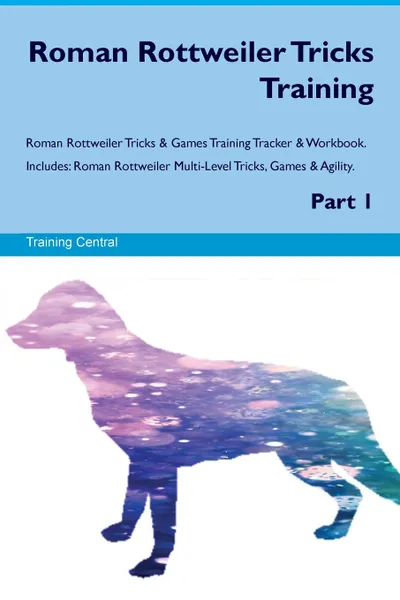 Обложка книги Roman Rottweiler Tricks Training Roman Rottweiler Tricks & Games Training Tracker & Workbook.  Includes. Roman Rottweiler Multi-Level Tricks, Games & Agility. Part 1, Training Central