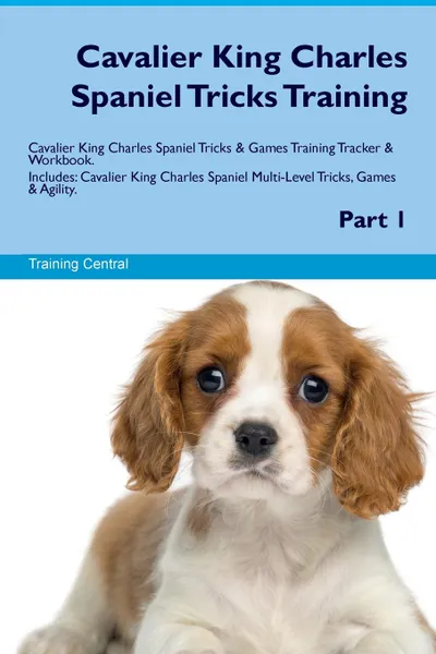 Обложка книги Cavalier King Charles Spaniel Tricks Training Cavalier King Charles Spaniel Tricks & Games Training Tracker & Workbook.  Includes. Cavalier King Charles Spaniel Multi-Level Tricks, Games & Agility. Part 1, Training Central