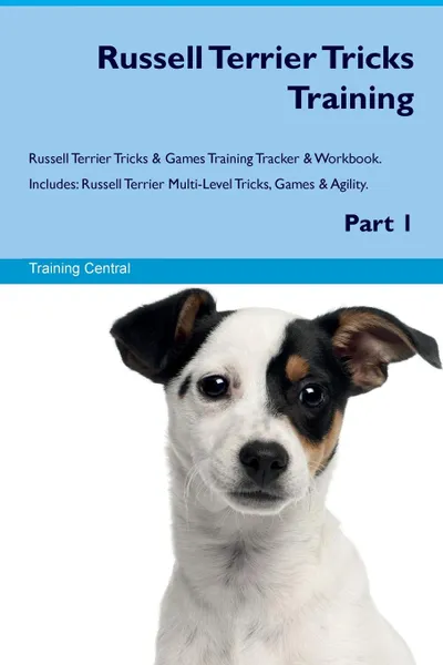 Обложка книги Russell Terrier Tricks Training Russell Terrier Tricks & Games Training Tracker & Workbook.  Includes. Russell Terrier Multi-Level Tricks, Games & Agility. Part 1, Training Central