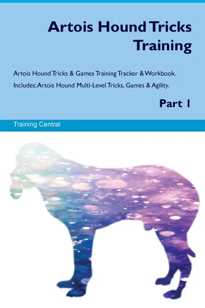 Обложка книги Artois Hound Tricks Training Artois Hound Tricks & Games Training Tracker & Workbook.  Includes. Artois Hound Multi-Level Tricks, Games & Agility. Part 1, Training Central