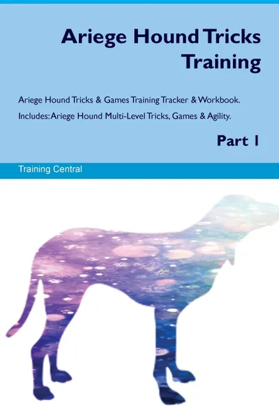 Обложка книги Ariege Hound Tricks Training Ariege Hound Tricks & Games Training Tracker & Workbook.  Includes. Ariege Hound Multi-Level Tricks, Games & Agility. Part 1, Training Central