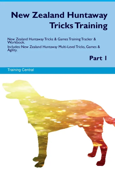 Обложка книги New Zealand Huntaway Tricks Training New Zealand Huntaway Tricks & Games Training Tracker & Workbook.  Includes. New Zealand Huntaway Multi-Level Tricks, Games & Agility. Part 1, Training Central