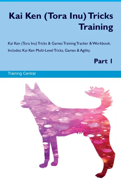 Обложка книги Kai Ken (Tora Inu) Tricks Training Kai Ken (Tora Inu) Tricks & Games Training Tracker & Workbook.  Includes. Kai Ken Multi-Level Tricks, Games & Agility. Part 1, Training Central