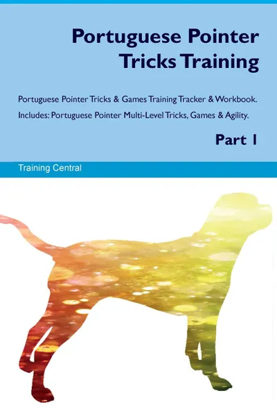 Обложка книги Portuguese Pointer Tricks Training Portuguese Pointer Tricks & Games Training Tracker & Workbook.  Includes. Portuguese Pointer Multi-Level Tricks, Games & Agility. Part 1, Training Central