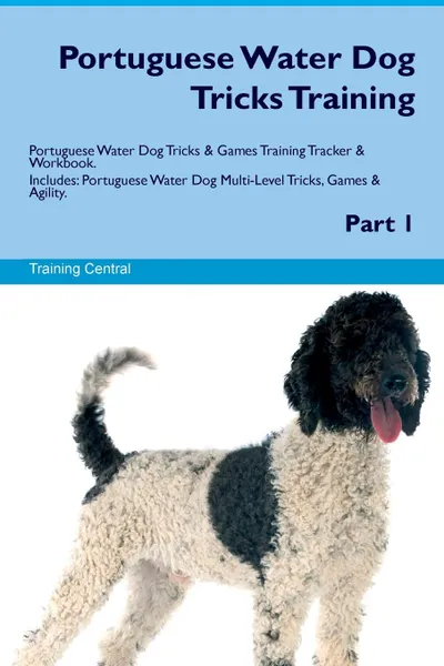 Обложка книги Portuguese Water Dog Tricks Training Portuguese Water Dog Tricks & Games Training Tracker & Workbook.  Includes. Portuguese Water Dog Multi-Level Tricks, Games & Agility. Part 1, Training Central