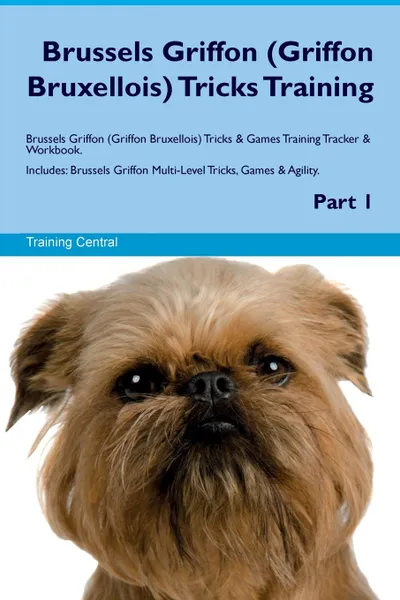 Обложка книги Brussels Griffon (Griffon Bruxellois) Tricks Training Brussels Griffon (Griffon Bruxellois) Tricks & Games Training Tracker & Workbook.  Includes. Brussels Griffon Multi-Level Tricks, Games & Agility. Part 1, Training Central