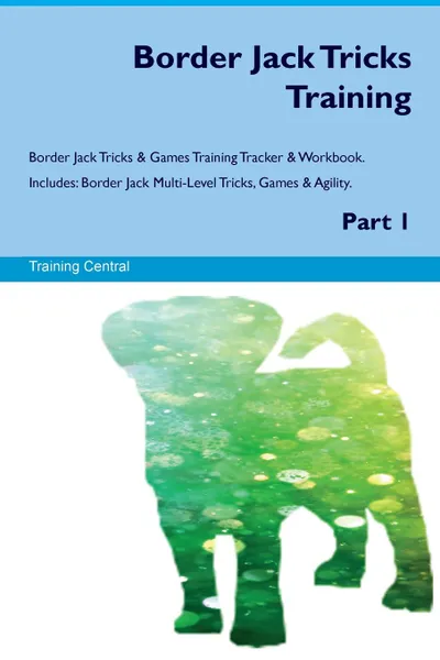 Обложка книги Border Jack Tricks Training Border Jack Tricks & Games Training Tracker & Workbook.  Includes. Border Jack Multi-Level Tricks, Games & Agility. Part 1, Training Central