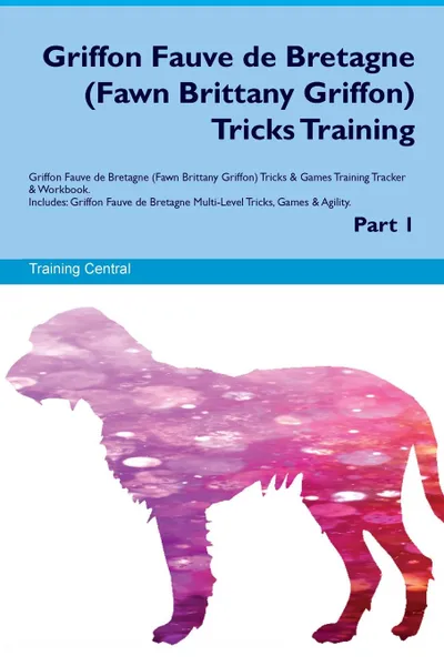 Обложка книги Griffon Fauve de Bretagne (Fawn Brittany Griffon) Tricks Training Griffon Fauve de Bretagne (Fawn Brittany Griffon) Tricks & Games Training Tracker & Workbook.  Includes. Griffon Fauve de Bretagne Multi-Level Tricks, Games & Agility. Part 1, Training Central