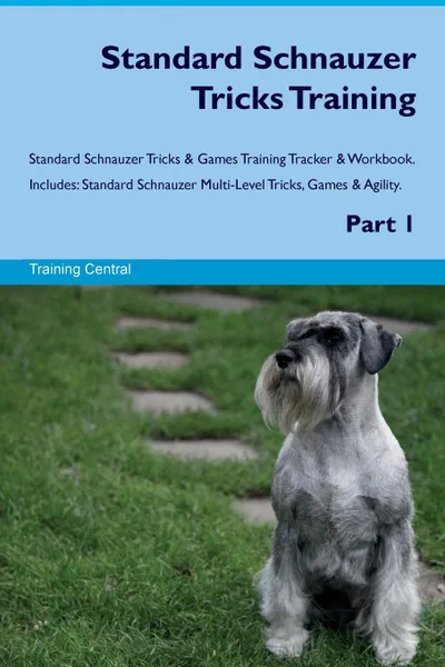 Обложка книги Standard Schnauzer Tricks Training Standard Schnauzer Tricks & Games Training Tracker & Workbook.  Includes. Standard Schnauzer Multi-Level Tricks, Games & Agility. Part 1, Training Central