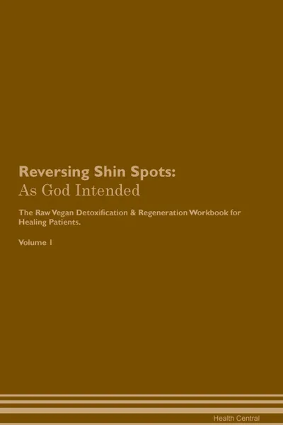 Обложка книги Reversing Shin Spots. As God Intended The Raw Vegan Plant-Based Detoxification & Regeneration Workbook for Healing Patients. Volume 1, Health Central