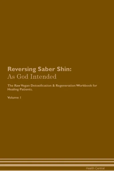 Обложка книги Reversing Saber Shin. As God Intended The Raw Vegan Plant-Based Detoxification & Regeneration Workbook for Healing Patients. Volume 1, Health Central