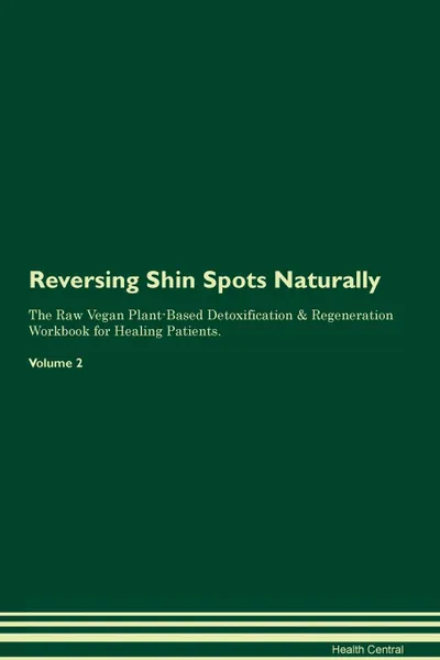 Обложка книги Reversing Shin Spots Naturally The Raw Vegan Plant-Based Detoxification & Regeneration Workbook for Healing Patients. Volume 2, Health Central