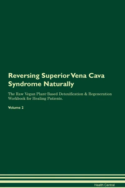 Обложка книги Reversing Superior Vena Cava Syndrome. Naturally The Raw Vegan Plant-Based Detoxification & Regeneration Workbook for Healing Patients. Volume 2, Health Central