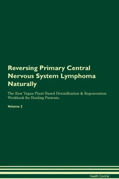 Обложка книги Reversing Primary Central Nervous System Lymphoma Naturally The Raw Vegan Plant-Based Detoxification & Regeneration Workbook for Healing Patients. Volume 2, Health Central