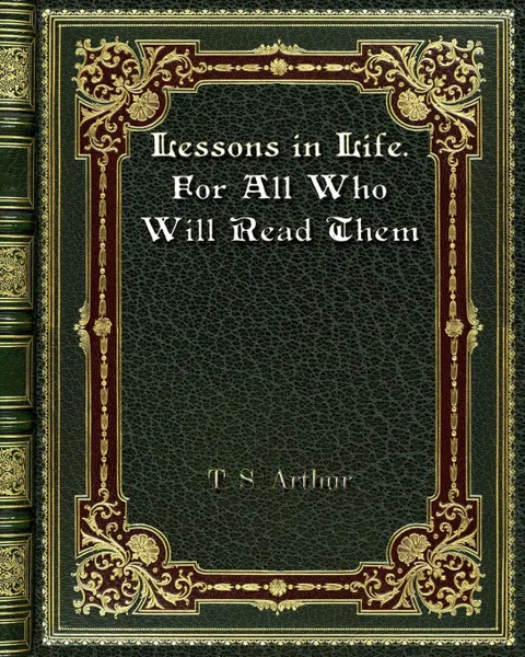 Обложка книги Lessons in Life. For All Who Will Read Them, T. S. Arthur