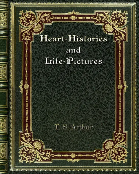 Обложка книги Heart-Histories and Life-Pictures, T. S. Arthur