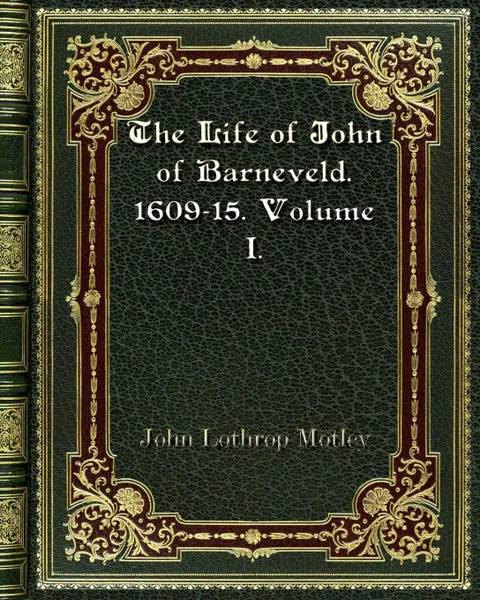 Обложка книги The Life of John of Barneveld. 1609-15. Volume I., John Lothrop Motley