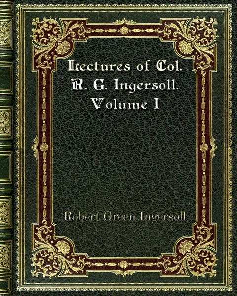 Обложка книги Lectures of Col. R. G. Ingersoll. Volume I, Robert Green Ingersoll