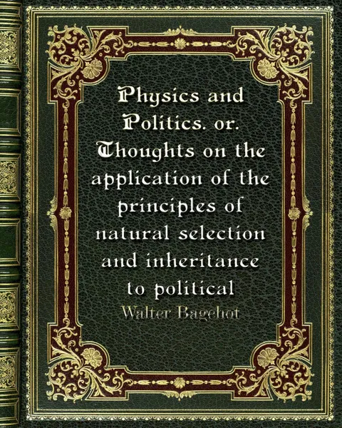 Обложка книги Physics and Politics. or. Thoughts on the application of the principles of natural selection and inheritance to politic, Walter Bagehot
