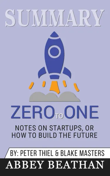 Обложка книги Summary of Zero to One. Notes on Startups, or How to Build the Future by Blake Masters & Peter Thiel, Abbey Beathan