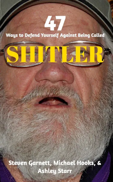 Обложка книги 47 Ways to Defend Yourself Against Being Called SHITLER, Steven Garnett, Ashley Starr, Michael Hooks