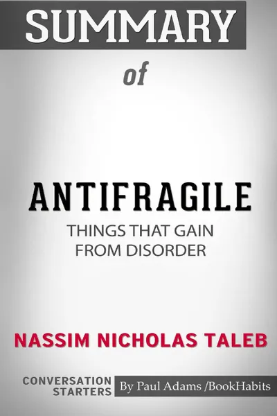 Обложка книги Summary of Antifragile. Things That Gain from Disorder by Nassim Nicholas Taleb: Conversation Starters, Paul Adams , BookHabits