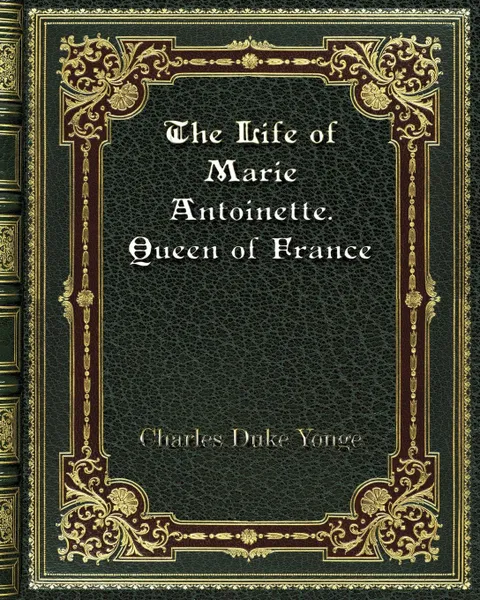 Обложка книги The Life of Marie Antoinette. Queen of France, Charles Duke Yonge