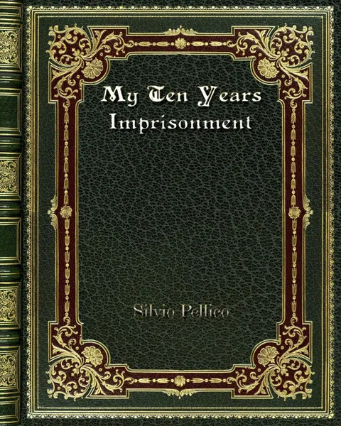 Обложка книги My Ten Years Imprisonment, Silvio Pellico